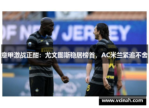 意甲激战正酣：尤文图斯稳居榜首，AC米兰紧追不舍